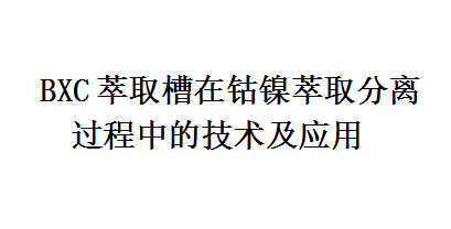 BXC萃取槽在钴镍萃取分离过程中的技术及应用